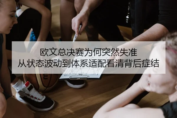 欧文总决赛为何突然失准 从状态波动到体系适配看清背后症结